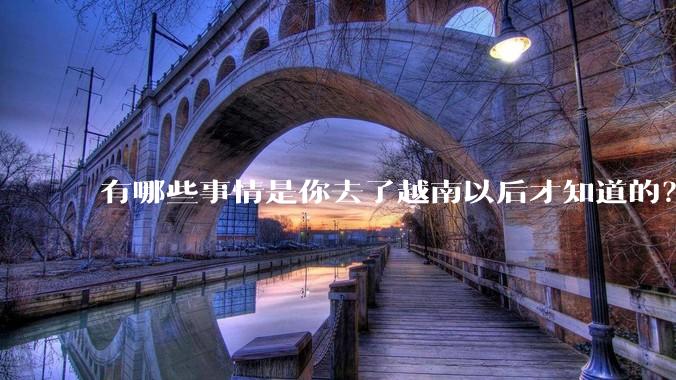 有哪些事情是你去了越南以后才知道的？